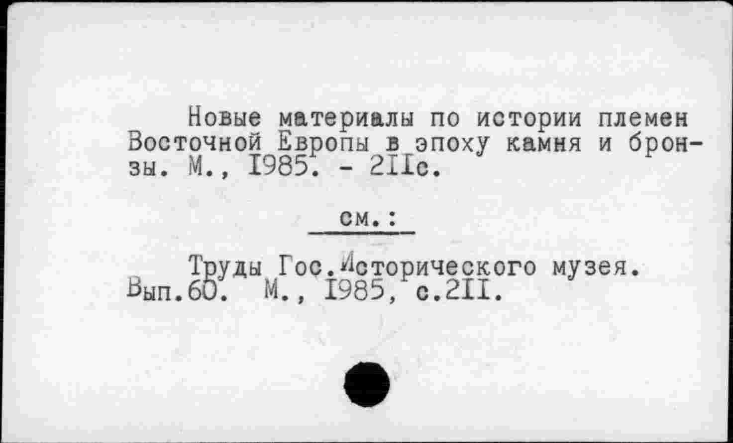 ﻿Новые материалы по истории племен Восточной Европы в эпоху камня и брон зы. М., 1985. - 211с.
см. :
Труды Гос.Исторического музея.
Ьып.би. М., 1985, с.2И.